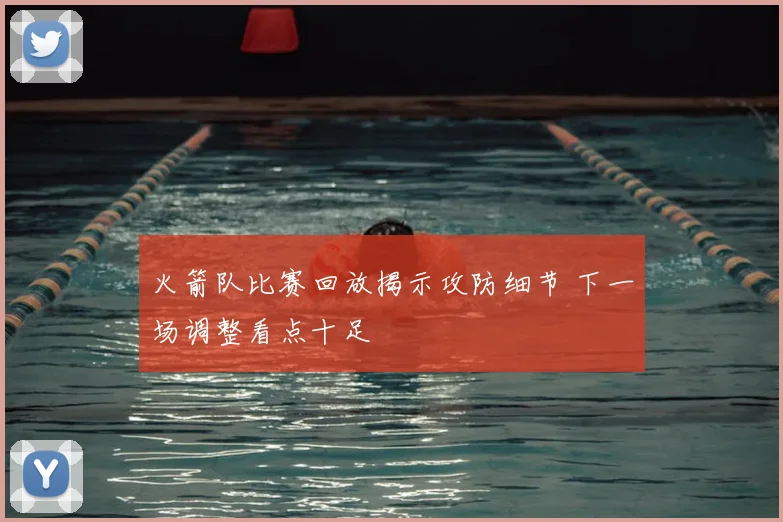 火箭队比赛回放揭示攻防细节 下一场调整看点十足