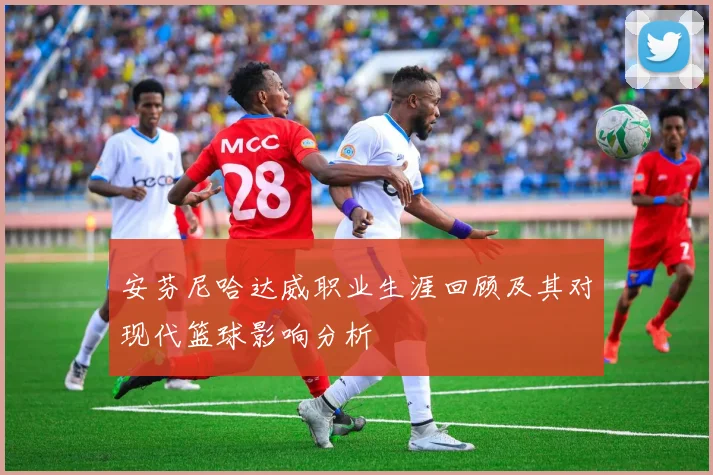 安芬尼哈达威职业生涯回顾及其对现代篮球影响分析