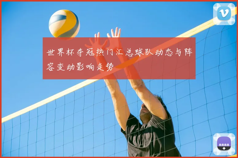 世界杯夺冠热门汇总球队动态与阵容变动影响走势