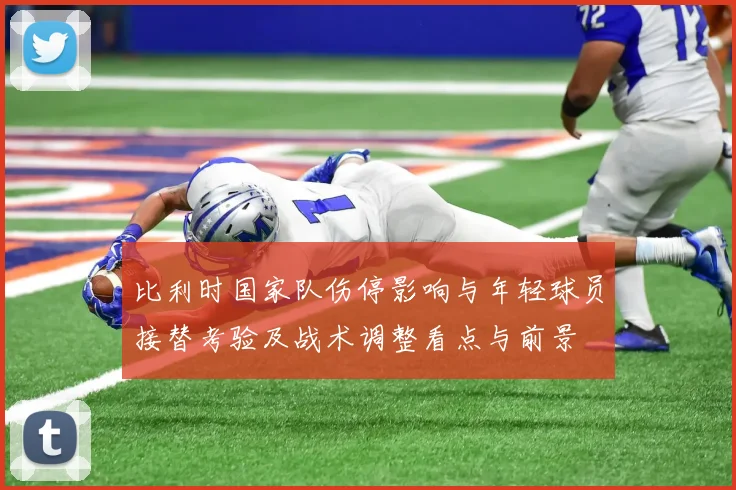 比利时国家队伤停影响与年轻球员接替考验及战术调整看点与前景