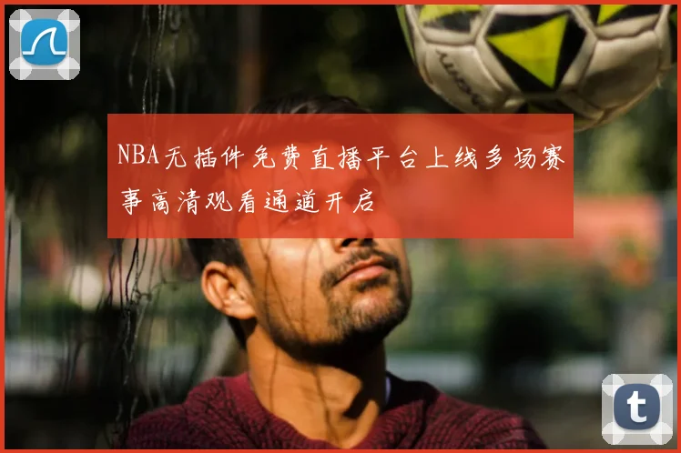 NBA无插件免费直播平台上线多场赛事高清观看通道开启