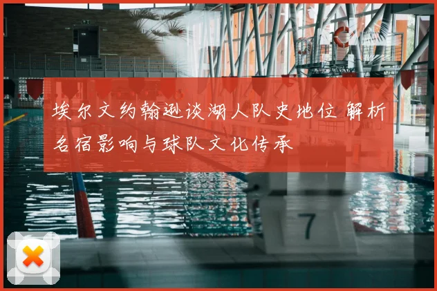 埃尔文约翰逊谈湖人队史地位 解析名宿影响与球队文化传承